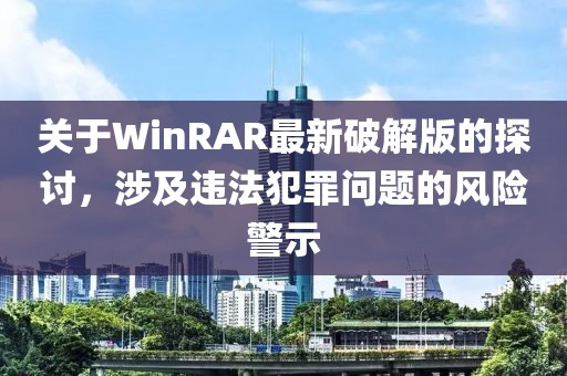 关于WinRAR最新破解版的探讨，涉及违法犯罪问题的风险警示