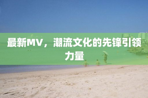 最新MV，潮流文化的先锋引领力量