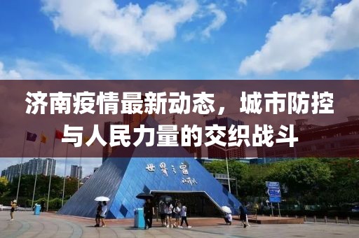 济南疫情最新动态，城市防控与人民力量的交织战斗