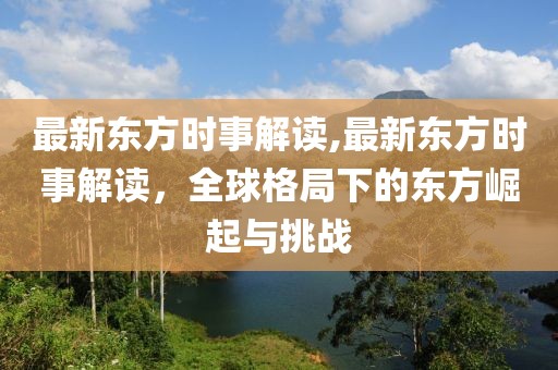 最新东方时事解读,最新东方时事解读，全球格局下的东方崛起与挑战