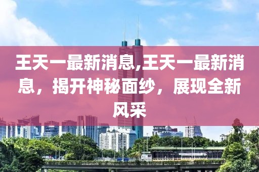 王天一最新消息,王天一最新消息，揭开神秘面纱，展现全新风采