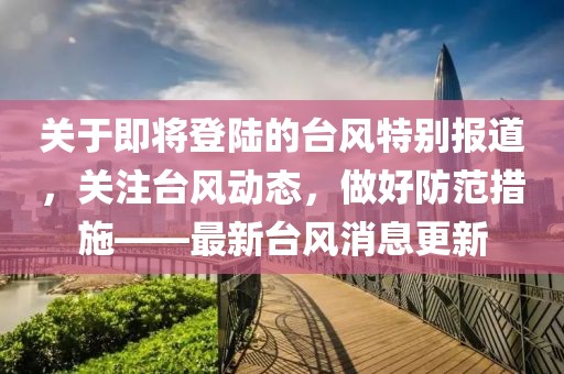 关于即将登陆的台风特别报道，关注台风动态，做好防范措施——最新台风消息更新