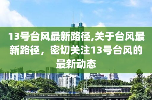 13号台风最新路径,关于台风最新路径，密切关注13号台风的最新动态