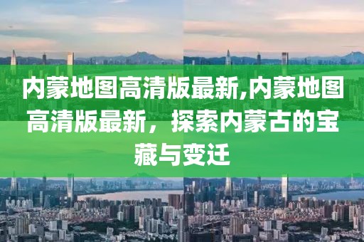 内蒙地图高清版最新,内蒙地图高清版最新，探索内蒙古的宝藏与变迁