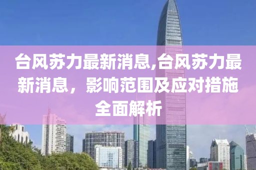 台风苏力最新消息,台风苏力最新消息，影响范围及应对措施全面解析