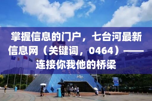 掌握信息的门户，七台河最新信息网（关键词，0464）——连接你我他的桥梁