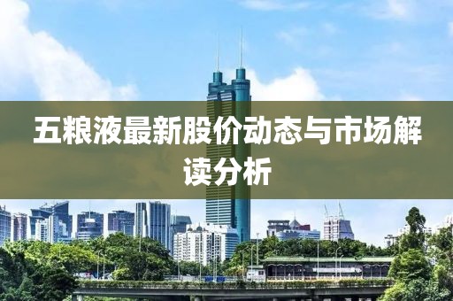 五粮液最新股价动态与市场解读分析