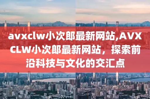 avxclw小次郎最新网站,AVXCLW小次郎最新网站，探索前沿科技与文化的交汇点