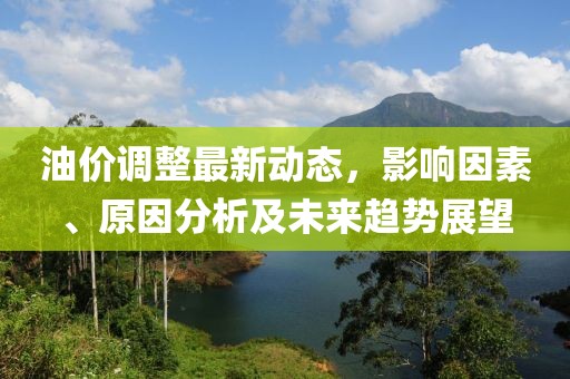 油价调整最新动态，影响因素、原因分析及未来趋势展望