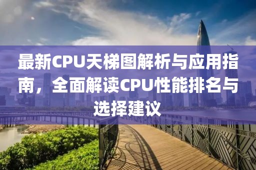 最新CPU天梯图解析与应用指南，全面解读CPU性能排名与选择建议