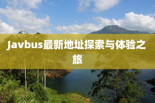 Javbus最新地址探索与体验之旅