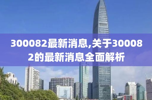 300082最新消息,关于300082的最新消息全面解析