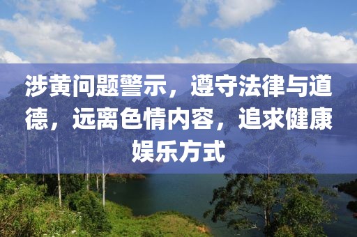 涉黄问题警示，遵守法律与道德，远离色情内容，追求健康娱乐方式