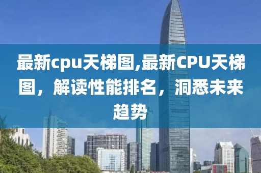 最新cpu天梯图,最新CPU天梯图，解读性能排名，洞悉未来趋势