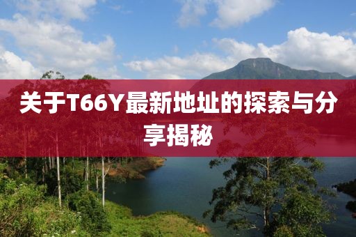 关于T66Y最新地址的探索与分享揭秘