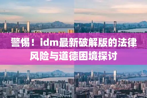 警惕！idm最新破解版的法律风险与道德困境探讨