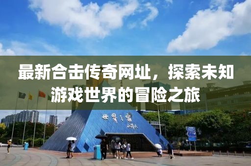 最新合击传奇网址，探索未知游戏世界的冒险之旅