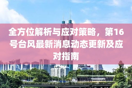 全方位解析与应对策略，第16号台风最新消息动态更新及应对指南