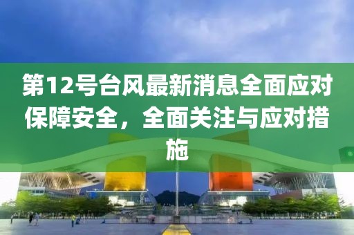 第12号台风最新消息全面应对保障安全，全面关注与应对措施