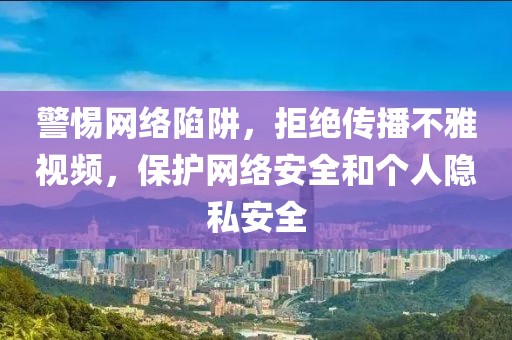 警惕网络陷阱，拒绝传播不雅视频，保护网络安全和个人隐私安全