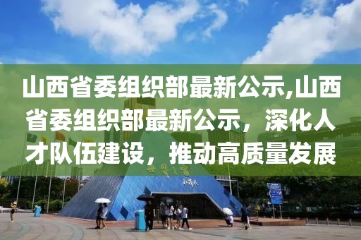 山西省委组织部最新公示,山西省委组织部最新公示，深化人才队伍建设，推动高质量发展