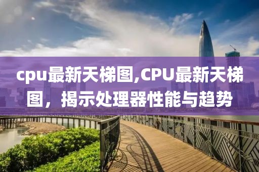 cpu最新天梯图,CPU最新天梯图，揭示处理器性能与趋势