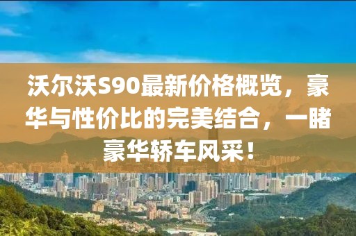 沃尔沃S90最新价格概览，豪华与性价比的完美结合，一睹豪华轿车风采！