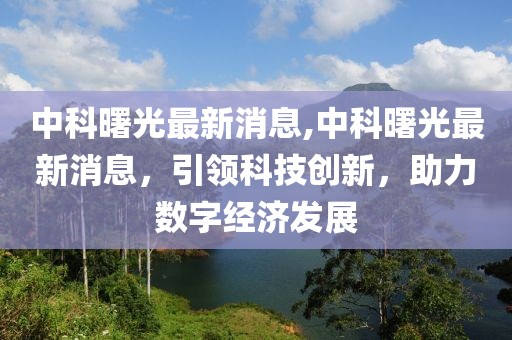 中科曙光最新消息,中科曙光最新消息，引领科技创新，助力数字经济发展