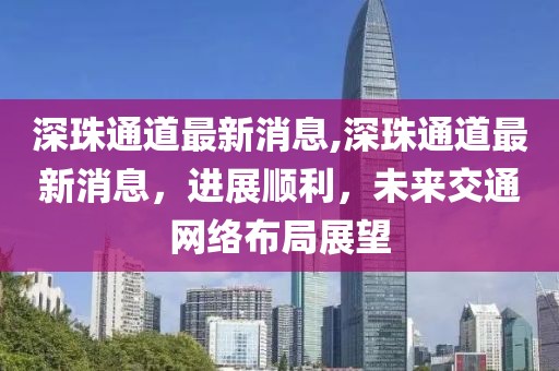 深珠通道最新消息,深珠通道最新消息，进展顺利，未来交通网络布局展望