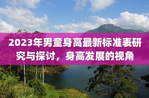 2023年男童身高最新标准表研究与探讨，身高发展的视角