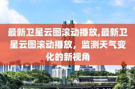 最新卫星云图滚动播放,最新卫星云图滚动播放，监测天气变化的新视角