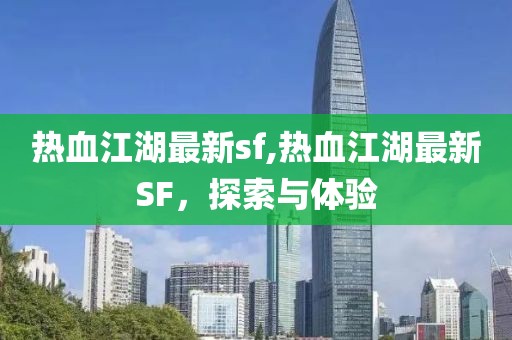 热血江湖最新sf,热血江湖最新SF，探索与体验