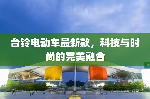 台铃电动车最新款，科技与时尚的完美融合