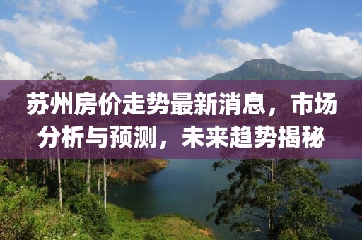 苏州房价走势最新消息，市场分析与预测，未来趋势揭秘