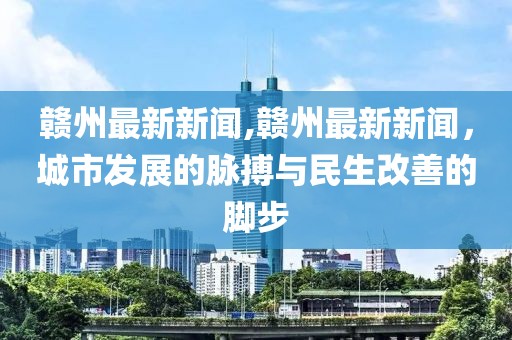 赣州最新新闻,赣州最新新闻，城市发展的脉搏与民生改善的脚步