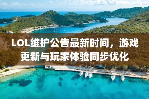 LOL维护公告最新时间，游戏更新与玩家体验同步优化