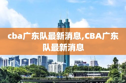 cba广东队最新消息,CBA广东队最新消息