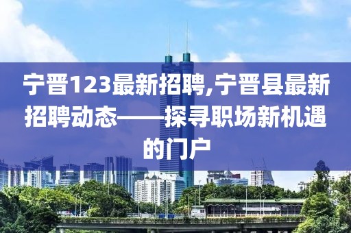 宁晋123最新招聘,宁晋县最新招聘动态——探寻职场新机遇的门户