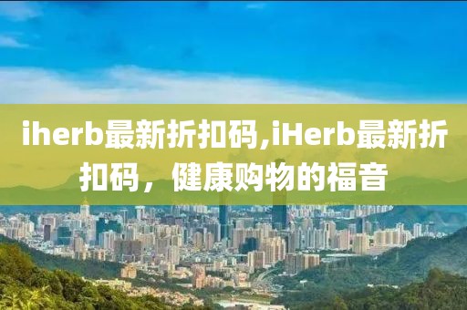 iherb最新折扣码,iHerb最新折扣码，健康购物的福音