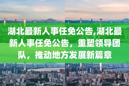 湖北最新人事任免公告,湖北最新人事任免公告，重塑领导团队，推动地方发展新篇章