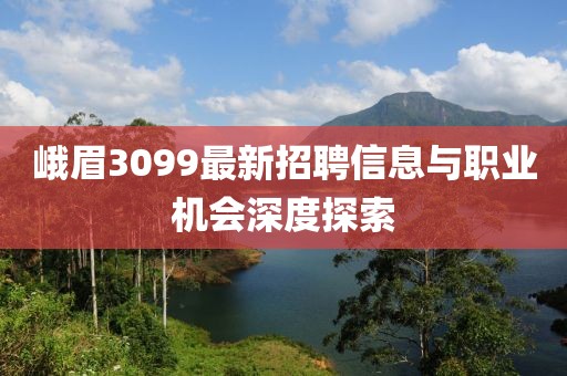 峨眉3099最新招聘信息与职业机会深度探索