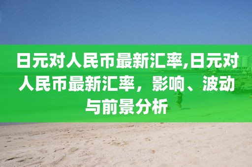 日元对人民币最新汇率,日元对人民币最新汇率，影响、波动与前景分析