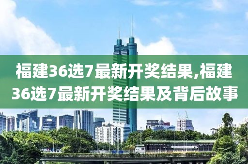 福建36选7最新开奖结果,福建36选7最新开奖结果及背后故事