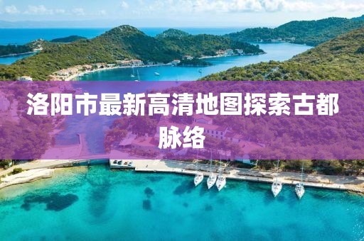 洛阳市最新高清地图探索古都脉络