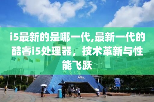 i5最新的是哪一代,最新一代的酷睿i5处理器，技术革新与性能飞跃