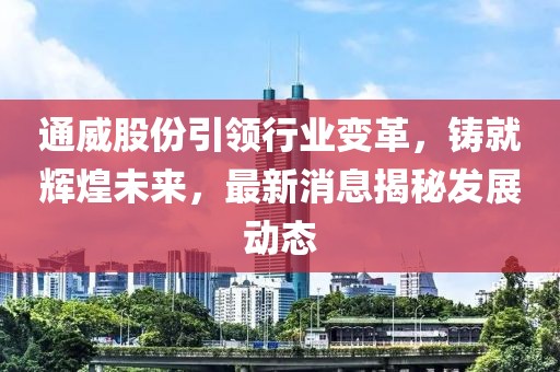 通威股份引领行业变革，铸就辉煌未来，最新消息揭秘发展动态