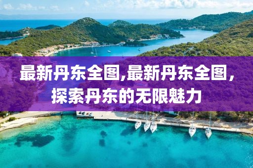 最新丹东全图,最新丹东全图，探索丹东的无限魅力