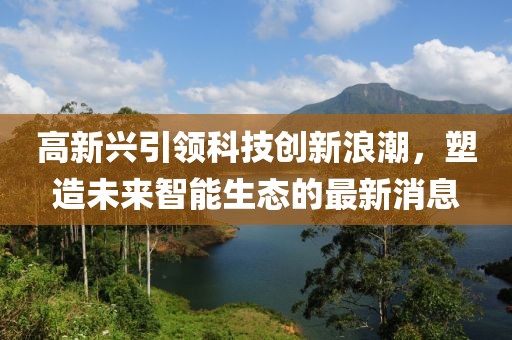 高新兴引领科技创新浪潮，塑造未来智能生态的最新消息