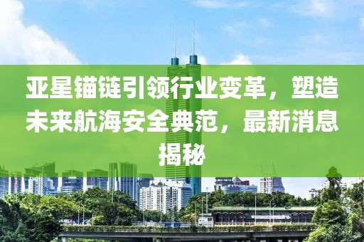 亚星锚链引领行业变革，塑造未来航海安全典范，最新消息揭秘