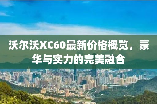 沃尔沃XC60最新价格概览，豪华与实力的完美融合